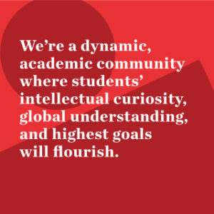 We're a dynamic, academic community where students' intellectual curiosity, global understanding, and highest goals will flourish.