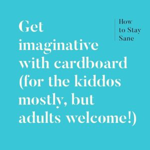 Get imaginative with cardboard (for the kiddos mostly, but adults welcome!)